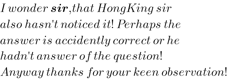 I wonder sir,that HongKing sir  also hasn′t noticed it! Perhaps the  answer is accidently correct or he  hadn′t answer of the question!  Anyway thanks for your keen observation!  