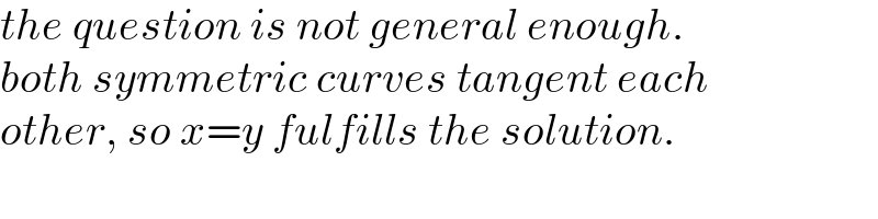 the question is not general enough.  both symmetric curves tangent each  other, so x=y fulfills the solution.  