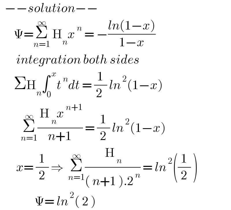   −−solution−−        Ψ=Σ_(n=1) ^∞  H_n x^( n)  = −((ln(1−x))/(1−x))         integration both sides        ΣH_n ∫_0 ^( x) t^( n) dt = (1/(2 )) ln^( 2) (1−x)           Σ_(n=1) ^∞ (( H_( n) x^( n+1) )/(n+1)) = (1/2) ln^( 2) (1−x)         x= (1/2) ⇒  Σ_(n=1) ^∞ (( H_( n) )/(( n+1 ).2^( n) )) = ln^( 2) ((1/2) )                 Ψ= ln^( 2) ( 2 )     