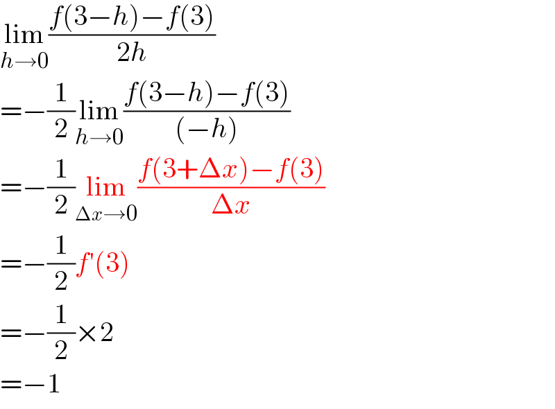 lim_(h→0) ((f(3−h)−f(3))/(2h))  =−(1/2)lim_(h→0) ((f(3−h)−f(3))/((−h)))  =−(1/2)lim_(Δx→0) ((f(3+Δx)−f(3))/(Δx))  =−(1/2)f′(3)  =−(1/2)×2  =−1  