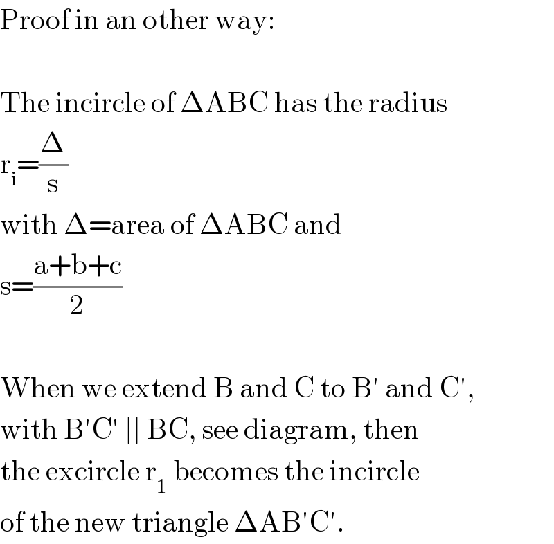 Proof in an other way:    The incircle of ΔABC has the radius  r_i =(Δ/s)  with Δ=area of ΔABC and  s=((a+b+c)/2)    When we extend B and C to B′ and C′,  with B′C′ ∣∣ BC, see diagram, then  the excircle r_1  becomes the incircle   of the new triangle ΔAB′C′.  