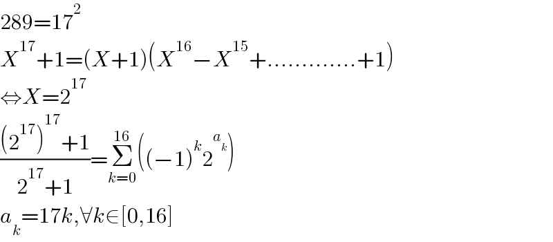 289=17^2   X^(17) +1=(X+1)(X^(16) −X^(15) +.............+1)  ⇔X=2^(17)   (((2^(17) )^(17) +1)/(2^(17) +1))=Σ_(k=0) ^(16) ((−1)^k 2^a_k  )  a_k =17k,∀k∈[0,16]  