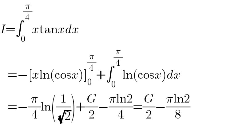 I=∫_0 ^(π/4) xtanxdx     =−[xln(cosx)]_0 ^(π/4) +∫_0 ^(π/4) ln(cosx)dx     =−(π/4)ln((1/( (√2))))+(G/2)−((πln2)/4)=(G/2)−((πln2)/8)  