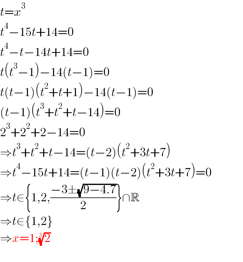 t=x^3   t^4 −15t+14=0  t^4 −t−14t+14=0  t(t^3 −1)−14(t−1)=0  t(t−1)(t^2 +t+1)−14(t−1)=0  (t−1)(t^3 +t^2 +t−14)=0  2^3 +2^2 +2−14=0  ⇒t^3 +t^2 +t−14=(t−2)(t^2 +3t+7)  ⇒t^4 −15t+14=(t−1)(t−2)(t^2 +3t+7)=0  ⇒t∈{1,2,((−3±(√(9−4.7)))/2)}∩R  ⇒t∈{1,2}  ⇒x=1;(2)^(1/3)     