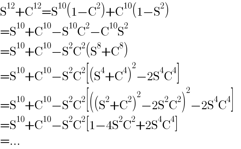 S^(12) +C^(12) =S^(10) (1−C^2 )+C^(10) (1−S^2 )  =S^(10) +C^(10) −S^(10) C^2 −C^(10) S^2   =S^(10) +C^(10) −S^2 C^2 (S^8 +C^8 )  =S^(10) +C^(10) −S^2 C^2 [(S^4 +C^4 )^2 −2S^4 C^4 ]  =S^(10) +C^(10) −S^2 C^2 [((S^2 +C^2 )^2 −2S^2 C^2 )^2 −2S^4 C^4 ]  =S^(10) +C^(10) −S^2 C^2 [1−4S^2 C^2 +2S^4 C^4 ]  =...  