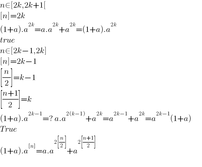 n∈[2k,2k+1[  [n]=2k  (1+a).a^(2k) =a.a^(2k) +a^(2k) =(1+a).a^(2k)   true  n∈[2k−1,2k]  [n]=2k−1  [(n/2)]=k−1  [((n+1)/2)]=k  (1+a).a^(2k−1) =? a.a^(2(k−1)) +a^(2k) =a^(2k−1) +a^(2k) =a^(2k−1) (1+a)  True  (1+a).a^([n]) =a.a^(2[(n/2)]) +a^(2[((n+1)/2)])     
