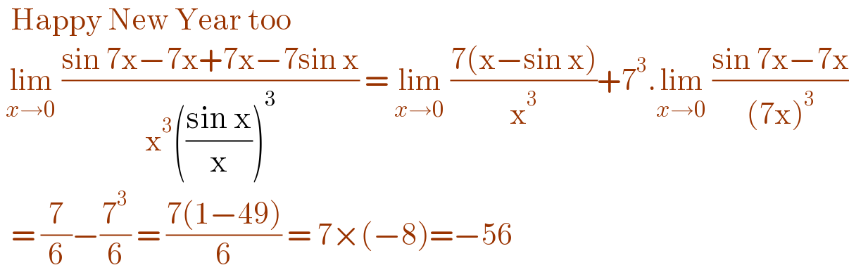   Happy New Year too   lim_(x→0)  ((sin 7x−7x+7x−7sin x)/(x^3 (((sin x)/x))^3 )) = lim_(x→0)  ((7(x−sin x))/x^3 )+7^3 .lim_(x→0)  ((sin 7x−7x)/((7x)^3 ))    = (7/6)−(7^3 /6) = ((7(1−49))/6) = 7×(−8)=−56  
