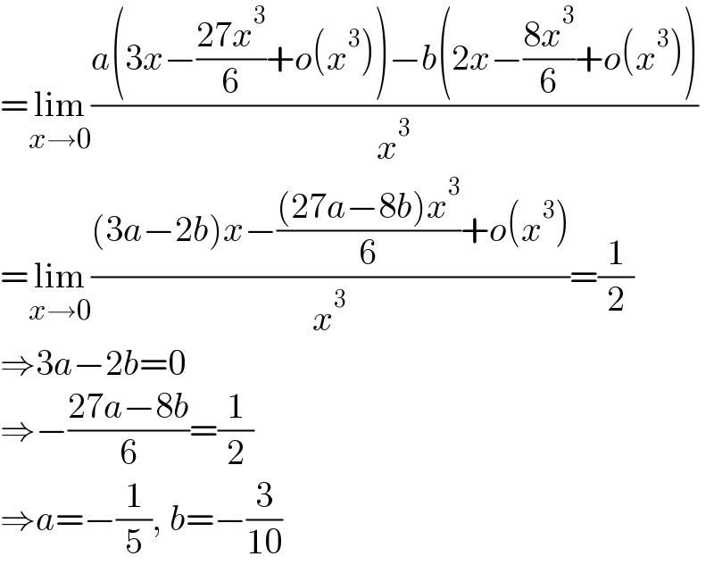 =lim_(x→0) ((a(3x−((27x^3 )/6)+o(x^3 ))−b(2x−((8x^3 )/6)+o(x^3 )))/x^3 )  =lim_(x→0) (((3a−2b)x−(((27a−8b)x^3 )/6)+o(x^3 ))/x^3 )=(1/2)  ⇒3a−2b=0  ⇒−((27a−8b)/6)=(1/2)  ⇒a=−(1/5), b=−(3/(10))  