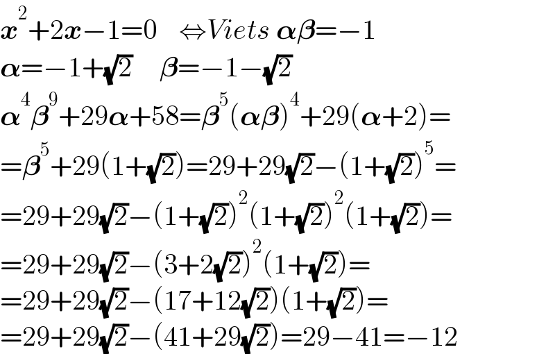 x^2 +2x−1=0    ⇔Viets 𝛂𝛃=−1  𝛂=−1+(√2)     𝛃=−1−(√2)  𝛂^4 𝛃^9 +29𝛂+58=𝛃^5 (𝛂𝛃)^4 +29(𝛂+2)=  =𝛃^5 +29(1+(√2))=29+29(√2)−(1+(√2))^5 =  =29+29(√2)−(1+(√2))^2 (1+(√2))^2 (1+(√2))=  =29+29(√2)−(3+2(√2))^2 (1+(√2))=  =29+29(√2)−(17+12(√2))(1+(√2))=  =29+29(√2)−(41+29(√2))=29−41=−12  