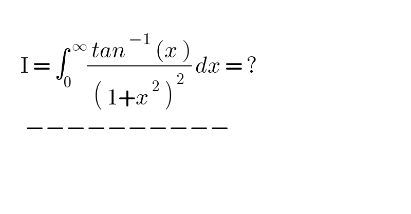        I = ∫_0 ^( ∞) (( tan^( −1)  (x ))/(( 1+x^( 2)  )^( 2) )) dx = ?        −−−−−−−−−−  