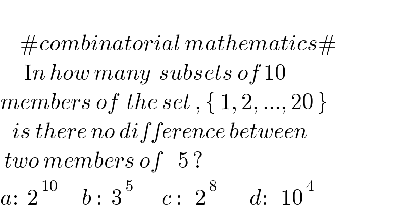        #combinatorial mathematics#        In how many  subsets of 10   members of  the set , { 1, 2, ..., 20 }     is there no difference between   two members of    5 ?   a:  2^( 10)       b :  3^( 5)        c :   2^( 8)         d:   10^( 4)   