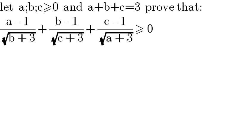let  a;b;c≥0  and  a+b+c=3  prove that:  ((a - 1)/( (√(b + 3)))) + ((b - 1)/( (√(c + 3)))) + ((c - 1)/( (√(a + 3)))) ≥ 0  