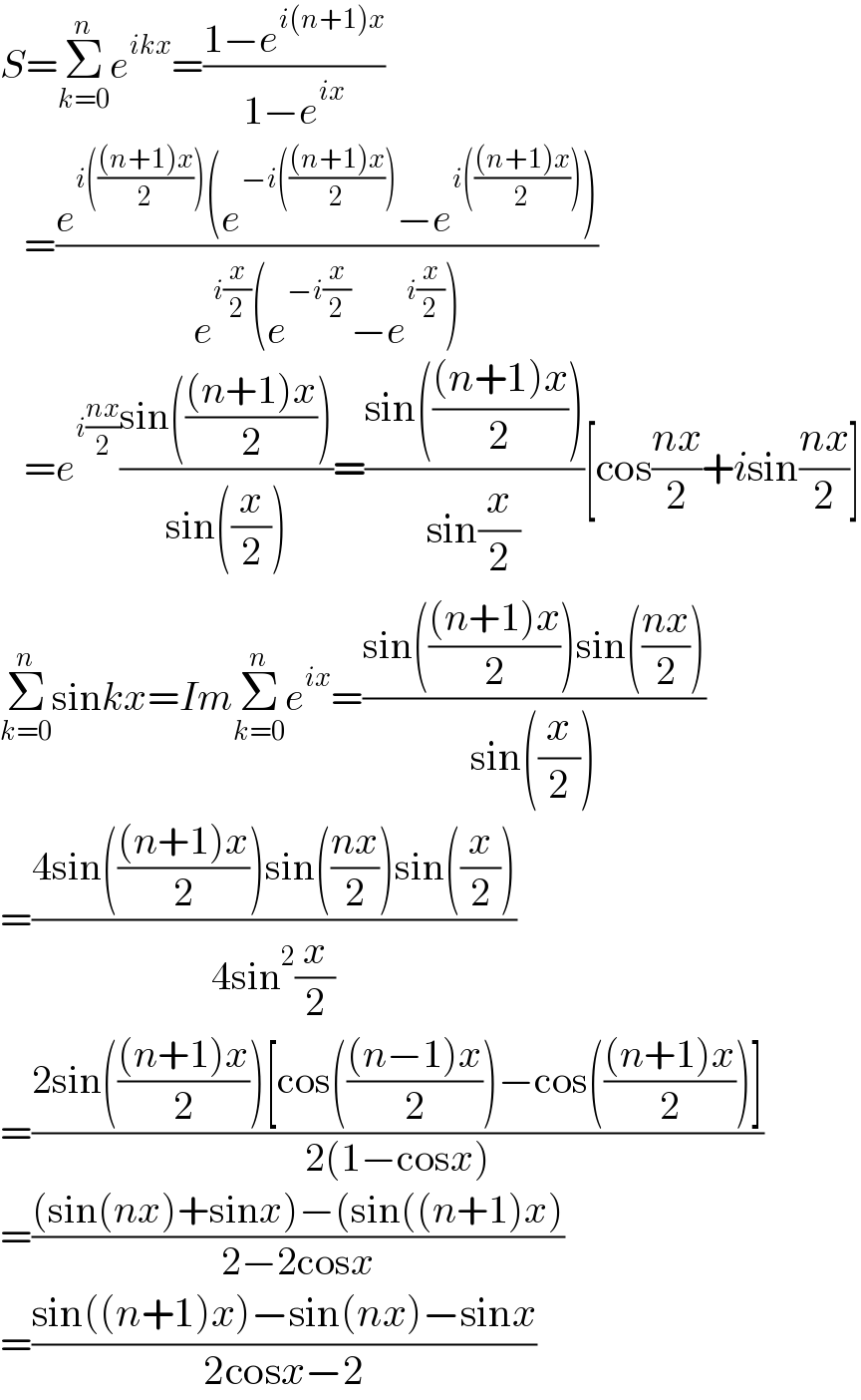 S=Σ_(k=0) ^n e^(ikx) =((1−e^(i(n+1)x) )/(1−e^(ix) ))     =((e^(i((((n+1)x)/2))) (e^(−i((((n+1)x)/2))) −e^(i((((n+1)x)/2))) ))/(e^(i(x/2)) (e^(−i(x/2)) −e^(i(x/2)) )))     =e^(i((nx)/2)) ((sin((((n+1)x)/2)))/(sin((x/2))))=((sin((((n+1)x)/2)))/(sin(x/2)))[cos((nx)/2)+isin((nx)/2)]  Σ_(k=0) ^n sinkx=ImΣ_(k=0) ^n e^(ix) =((sin((((n+1)x)/2))sin(((nx)/2)))/(sin((x/2))))  =((4sin((((n+1)x)/2))sin(((nx)/2))sin((x/2)))/(4sin^2 (x/2)))  =((2sin((((n+1)x)/2))[cos((((n−1)x)/2))−cos((((n+1)x)/2))])/(2(1−cosx)))  =(((sin(nx)+sinx)−(sin((n+1)x))/(2−2cosx))  =((sin((n+1)x)−sin(nx)−sinx)/(2cosx−2))  