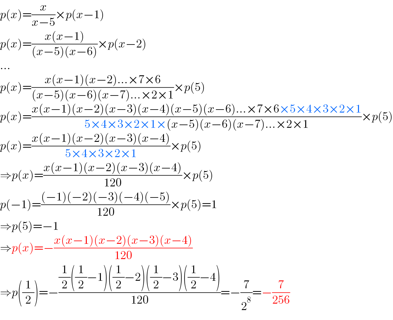 p(x)=(x/(x−5))×p(x−1)  p(x)=((x(x−1))/((x−5)(x−6)))×p(x−2)  ...  p(x)=((x(x−1)(x−2)...×7×6)/((x−5)(x−6)(x−7)...×2×1))×p(5)  p(x)=((x(x−1)(x−2)(x−3)(x−4)(x−5)(x−6)...×7×6×5×4×3×2×1)/(5×4×3×2×1×(x−5)(x−6)(x−7)...×2×1))×p(5)  p(x)=((x(x−1)(x−2)(x−3)(x−4))/(5×4×3×2×1))×p(5)  ⇒p(x)=((x(x−1)(x−2)(x−3)(x−4))/(120))×p(5)  p(−1)=(((−1)(−2)(−3)(−4)(−5))/(120))×p(5)=1  ⇒p(5)=−1  ⇒p(x)=−((x(x−1)(x−2)(x−3)(x−4))/(120))  ⇒p((1/2))=−(((1/2)((1/2)−1)((1/2)−2)((1/2)−3)((1/2)−4))/(120))=−(7/2^8 )=−(7/(256))  