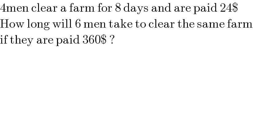 4men clear a farm for 8 days and are paid 24$  How long will 6 men take to clear the same farm  if they are paid 360$ ?  