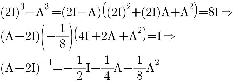 (2I)^3 −A^3  =(2I−A)((2I)^2 +(2I)A+A^2 )=8I ⇒  (A−2I)(−(1/8))(4I +2A +A^2 )=I ⇒  (A−2I)^(−1) =−(1/2)I−(1/4)A−(1/8)A^2   