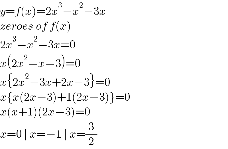y=f(x)=2x^3 −x^2 −3x  zeroes of f(x)  2x^3 −x^2 −3x=0  x(2x^2 −x−3)=0  x{2x^2 −3x+2x−3}=0  x{x(2x−3)+1(2x−3)}=0  x(x+1)(2x−3)=0  x=0 ∣ x=−1 ∣ x=(3/2)  