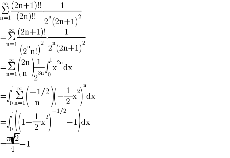 Σ_(n=1) ^∞ (((2n+1)!!)/((2n)!!))∙(1/(2^n (2n+1)^2 ))  =Σ_(n=1) ^∞ (((2n+1)!)/((2^n n!)^2 ))∙(1/(2^n (2n+1)^2 ))  =Σ_(n=1) ^∞  (((2n)),(( n)) )(1/2^(3n) )∫_0 ^1 x^(2n) dx  =∫_0 ^1 Σ_(n=1) ^∞  (((−1/2)),((     n)) )(−(1/2)x^2 )^n dx  =∫_0 ^1 ((1−(1/2)x^2 )^(−1/2) −1)dx  =((π(√2))/4)−1  