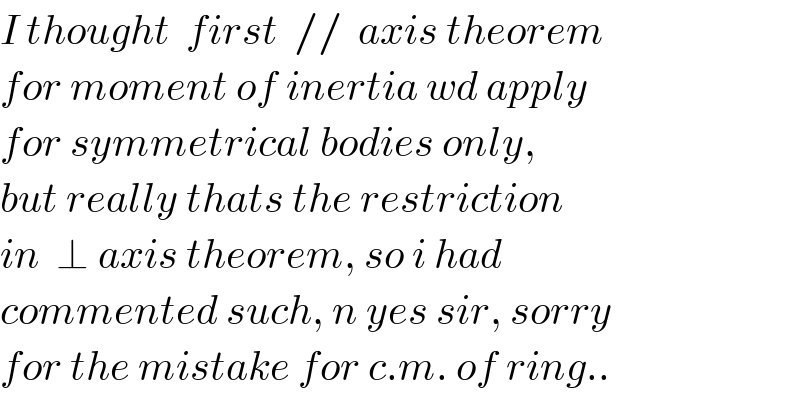 I thought  first  //  axis theorem  for moment of inertia wd apply  for symmetrical bodies only,  but really thats the restriction  in  ⊥ axis theorem, so i had  commented such, n yes sir, sorry  for the mistake for c.m. of ring..  