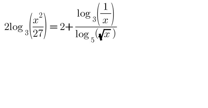   2log _3 ((x^2 /(27))) = 2+ ((log _3 ((1/x)))/(log _5 ((√x) )))   