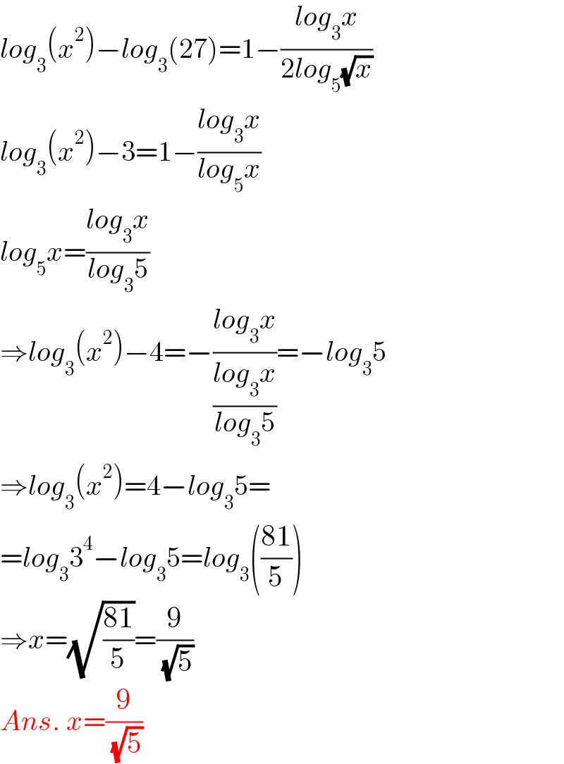 log_3 (x^2 )−log_3 (27)=1−((log_3 x)/(2log_5 (√x)))  log_3 (x^2 )−3=1−((log_3 x)/(log_5 x))  log_5 x=((log_3 x)/(log_3 5))  ⇒log_3 (x^2 )−4=−((log_3 x)/((log_3 x)/(log_3 5)))=−log_3 5  ⇒log_3 (x^2 )=4−log_3 5=  =log_3 3^4 −log_3 5=log_3 (((81)/5))  ⇒x=(√((81)/5))=(9/( (√5)))  Ans. x=(9/( (√5)))  