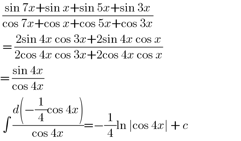  ((sin 7x+sin x+sin 5x+sin 3x)/(cos 7x+cos x+cos 5x+cos 3x))    = ((2sin 4x cos 3x+2sin 4x cos x)/(2cos 4x cos 3x+2cos 4x cos x))  = ((sin 4x)/(cos 4x))   ∫ ((d(−(1/4)cos 4x))/(cos 4x))=−(1/4)ln ∣cos 4x∣ + c   