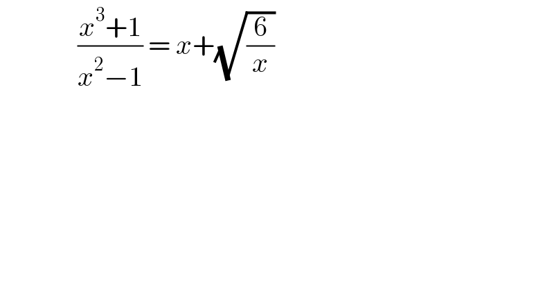               ((x^3 +1)/(x^2 −1)) = x+(√(6/x))  