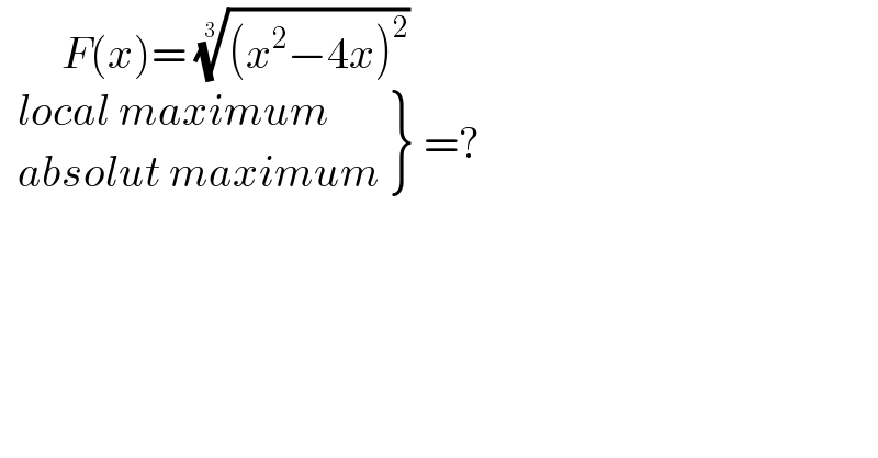        F(x)= (((x^2 −4x)^2 ))^(1/3)       {: ((local maximum)),((absolut maximum)) } =?  