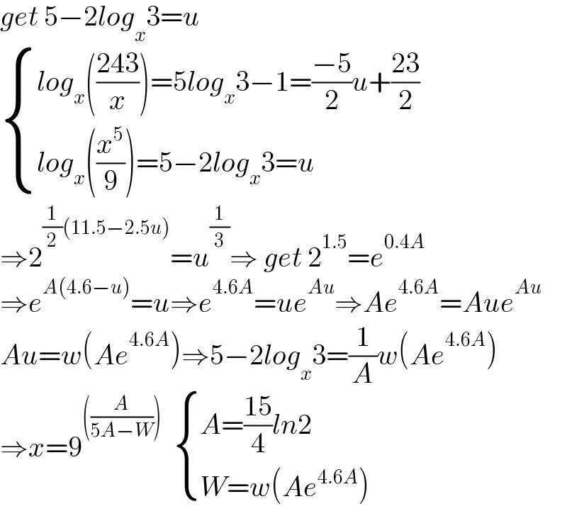 get 5−2log_x 3=u   { ((log_x (((243)/x))=5log_x 3−1=((−5)/2)u+((23)/2) )),((log_x ((x^5 /9))=5−2log_x 3=u)) :}  ⇒2^((1/2)(11.5−2.5u)) =u^(1/3) ⇒ get 2^(1.5) =e^(0.4A)   ⇒e^(A(4.6−u)) =u⇒e^(4.6A) =ue^(Au) ⇒Ae^(4.6A) =Aue^(Au)   Au=w(Ae^(4.6A) )⇒5−2log_x 3=(1/A)w(Ae^(4.6A) )  ⇒x=9^(((A/(5A−W))))    { ((A=((15)/4)ln2)),((W=w(Ae^(4.6A) ))) :}  