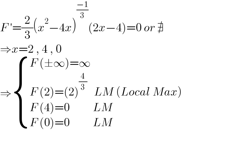 F ′=(2/3)(x^2 −4x)^((−1)/3) (2x−4)=0 or ∄  ⇒x=2 , 4 , 0  ⇒ { ((F (±∞)=∞ )),((F (2)=(2)^(4/3)    LM (Local Max))),((F (4)=0          LM)),((F (0)=0          LM)) :}    