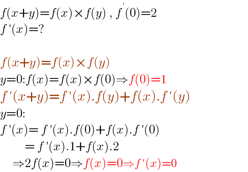 f(x+y)=f(x)×f(y) , f^( ′) (0)=2  f ′(x)=?     f(x+y)=f(x)×f(y)  y=0:f(x)=f(x)×f(0)⇒f(0)=1  f ′(x+y)=f ′(x).f(y)+f(x).f ′(y)  y=0:  f ′(x)= f ′(x).f(0)+f(x).f ′(0)            = f ′(x).1+f(x).2       ⇒2f(x)=0⇒f(x)=0⇒f ′(x)=0  