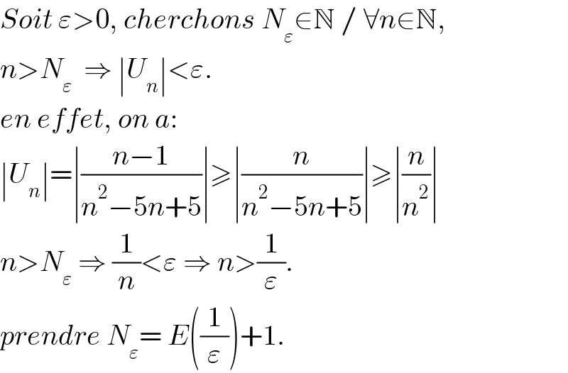 Soit ε>0, cherchons N_ε ∈N / ∀n∈N,  n>N_ε   ⇒ ∣U_n ∣<ε.  en effet, on a:  ∣U_n ∣=∣((n−1)/(n^2 −5n+5))∣≥∣(n/(n^2 −5n+5))∣≥∣(n/n^2 )∣  n>N_ε  ⇒ (1/n)<ε ⇒ n>(1/ε).  prendre N_ε = E((1/ε))+1.  
