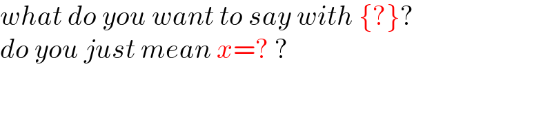 what do you want to say with {?}?  do you just mean x=? ?  