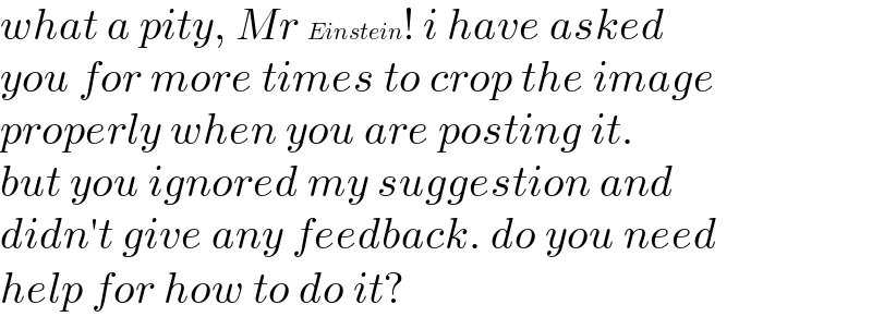 what a pity, Mr Einstein! i have asked  you for more times to crop the image   properly when you are posting it.  but you ignored my suggestion and  didn′t give any feedback. do you need  help for how to do it?  