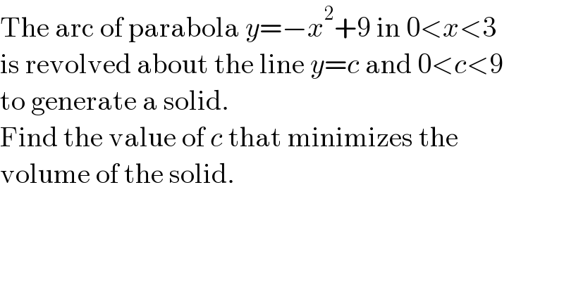 The arc of parabola y=−x^2 +9 in 0<x<3  is revolved about the line y=c and 0<c<9  to generate a solid.  Find the value of c that minimizes the   volume of the solid.  