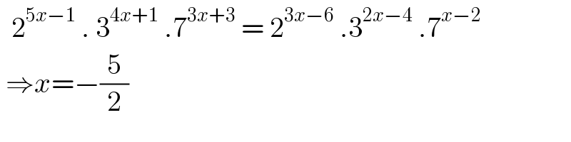   2^(5x−1)  . 3^(4x+1)  .7^(3x+3)  = 2^(3x−6)  .3^(2x−4)  .7^(x−2)    ⇒x=−(5/2)  