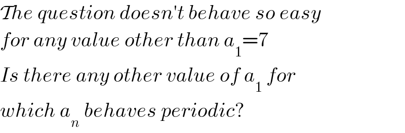The question doesn′t behave so easy  for any value other than a_1 =7  Is there any other value of a_1  for  which a_n  behaves periodic?  