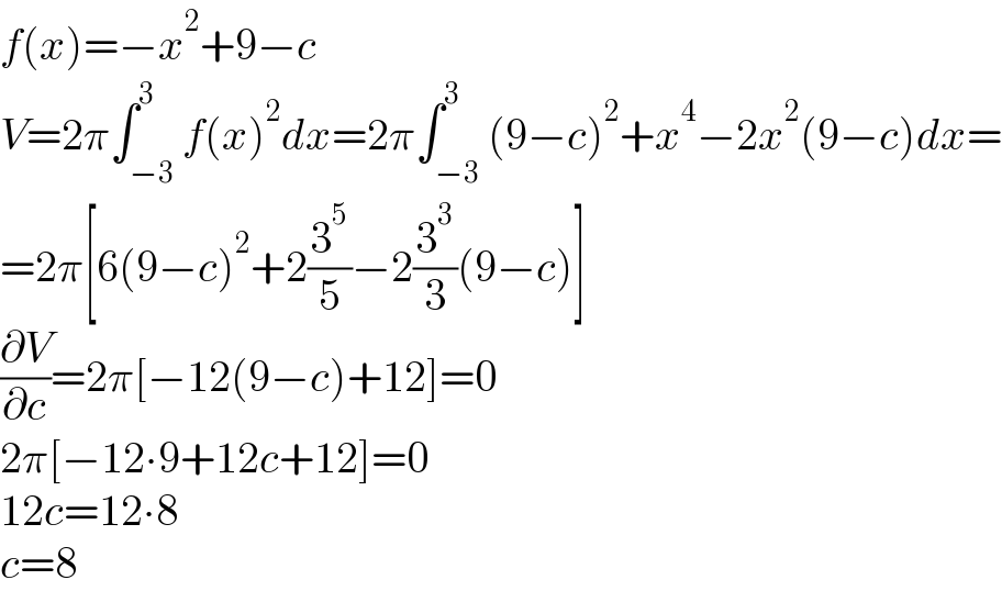 f(x)=−x^2 +9−c  V=2π∫_(−3) ^3 f(x)^2 dx=2π∫_(−3) ^3 (9−c)^2 +x^4 −2x^2 (9−c)dx=  =2π[6(9−c)^2 +2(3^5 /5)−2(3^3 /3)(9−c)]  (∂V/∂c)=2π[−12(9−c)+12]=0  2π[−12∙9+12c+12]=0  12c=12∙8  c=8  