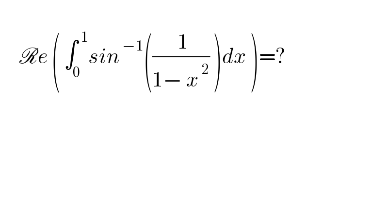        Re ( ∫_0 ^( 1) sin^( −1) ((( 1)/(1− x^( 2) )) )dx )=?    