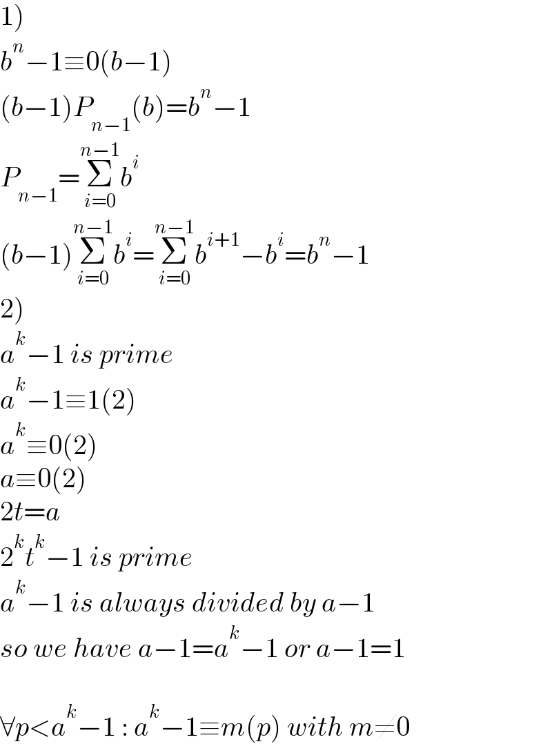 1)   b^n −1≡0(b−1)  (b−1)P_(n−1) (b)=b^n −1  P_(n−1) =Σ_(i=0) ^(n−1) b^i   (b−1)Σ_(i=0) ^(n−1) b^i =Σ_(i=0) ^(n−1) b^(i+1) −b^i =b^n −1  2)  a^k −1 is prime  a^k −1≡1(2)  a^k ≡0(2)  a≡0(2)   2t=a  2^k t^k −1 is prime  a^k −1 is always divided by a−1  so we have a−1=a^k −1 or a−1=1    ∀p<a^k −1 : a^k −1≡m(p) with m≠0  