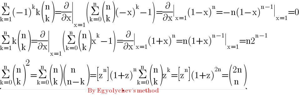 Σ_(k=1) ^n (−1)^k k ((n),(k) )=(∂/∂x)∣_(x=1) (Σ_(k=0) ^n  ((n),(k) )(−x)^k −1)=(∂/∂x)∣_(x=1) (1−x)^n =−n(1−x)^(n−1) ∣_(x=1) =0  Σ_(k=1) ^n k ((n),(k) )=(∂/∂x)∣_(x=1) (Σ_(k=0) ^n  ((n),(k) )x^k −1)=(∂/∂x)∣_(x=1) (1+x)^n =n(1+x)^(n−1) ∣_(x=1) =n2^(n−1)   Σ_(k=0) ^n  ((n),(k) )^2 =Σ_(k=0) ^n  ((n),(k) ) (((   n)),((n−k)) )=[z^n ](1+z)^n Σ_(k=0) ^n  ((n),(k) )z^k =[z^n ](1+z)^(2n) = (((2n)),(( n)) )_(By Egyolychev′s method)   