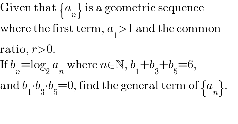 Given that {a_n } is a geometric sequence  where the first term, a_1 >1 and the common  ratio, r>0.   If b_n =log_2  a_n  where n∈N, b_1 +b_3 +b_5 =6,  and b_1 ∙b_3 ∙b_5 =0, find the general term of {a_n }.  