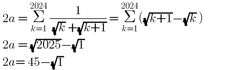  2a = Σ_(k=1) ^(2024)  (1/( (√k) +(√(k+1)))) = Σ_(k=1) ^(2024) ((√(k+1))−(√k) )   2a = (√(2025))−(√1)    2a= 45−(√1)  