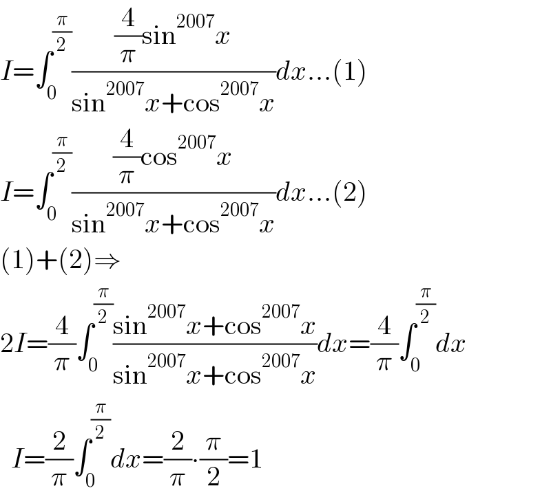 I=∫_0 ^(π/2) (((4/π)sin^(2007) x)/(sin^(2007) x+cos^(2007) x))dx...(1)  I=∫_0 ^(π/2) (((4/π)cos^(2007) x)/(sin^(2007) x+cos^(2007) x))dx...(2)  (1)+(2)⇒  2I=(4/π)∫_0 ^(π/2) ((sin^(2007) x+cos^(2007) x)/(sin^(2007) x+cos^(2007) x))dx=(4/π)∫_0 ^(π/2) dx    I=(2/π)∫_0 ^(π/2) dx=(2/π)∙(π/2)=1  