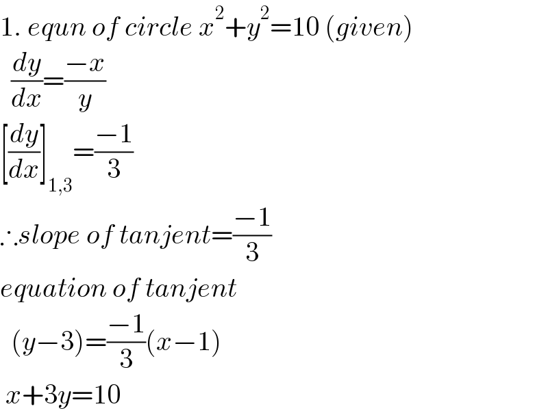 1. equn of circle x^2 +y^2 =10 (given)    (dy/dx)=((−x)/y)  [(dy/dx)]_(1,3) =((−1)/3)  ∴slope of tanjent=((−1)/3)  equation of tanjent    (y−3)=((−1)/3)(x−1)   x+3y=10  