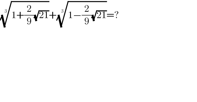 ((1+(2/9)(√(21))))^(1/3) +((1−(2/9)(√(21))))^(1/3) =?  