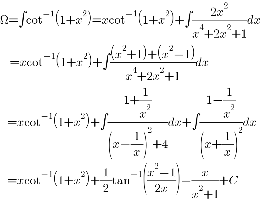 Ω=∫cot^(−1) (1+x^2 )=xcot^(−1) (1+x^2 )+∫((2x^2 )/(x^4 +2x^2 +1))dx      =xcot^(−1) (1+x^2 )+∫(((x^2 +1)+(x^2 −1))/(x^4 +2x^2 +1))dx     =xcot^(−1) (1+x^2 )+∫((1+(1/x^2 ))/((x−(1/x))^2 +4))dx+∫((1−(1/x^2 ))/((x+(1/x))^2 ))dx     =xcot^(−1) (1+x^2 )+(1/2)tan^(−1) (((x^2 −1)/(2x)))−(x/(x^2 +1))+C  