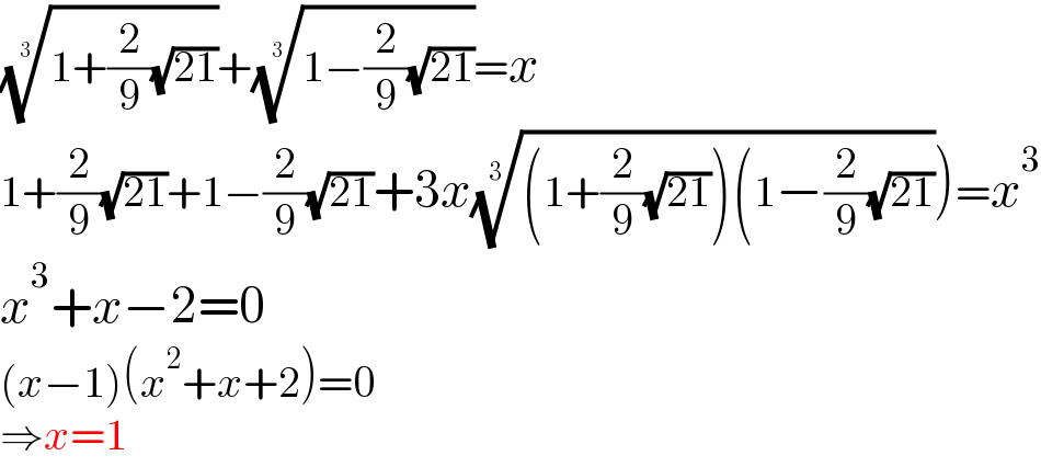 ((1+(2/9)(√(21))))^(1/3) +((1−(2/9)(√(21))))^(1/3) =x  1+(2/9)(√(21))+1−(2/9)(√(21))+3x(((1+(2/9)(√(21)))(1−(2/9)(√(21))))^(1/3) )=x^3   x^3 +x−2=0  (x−1)(x^2 +x+2)=0  ⇒x=1  