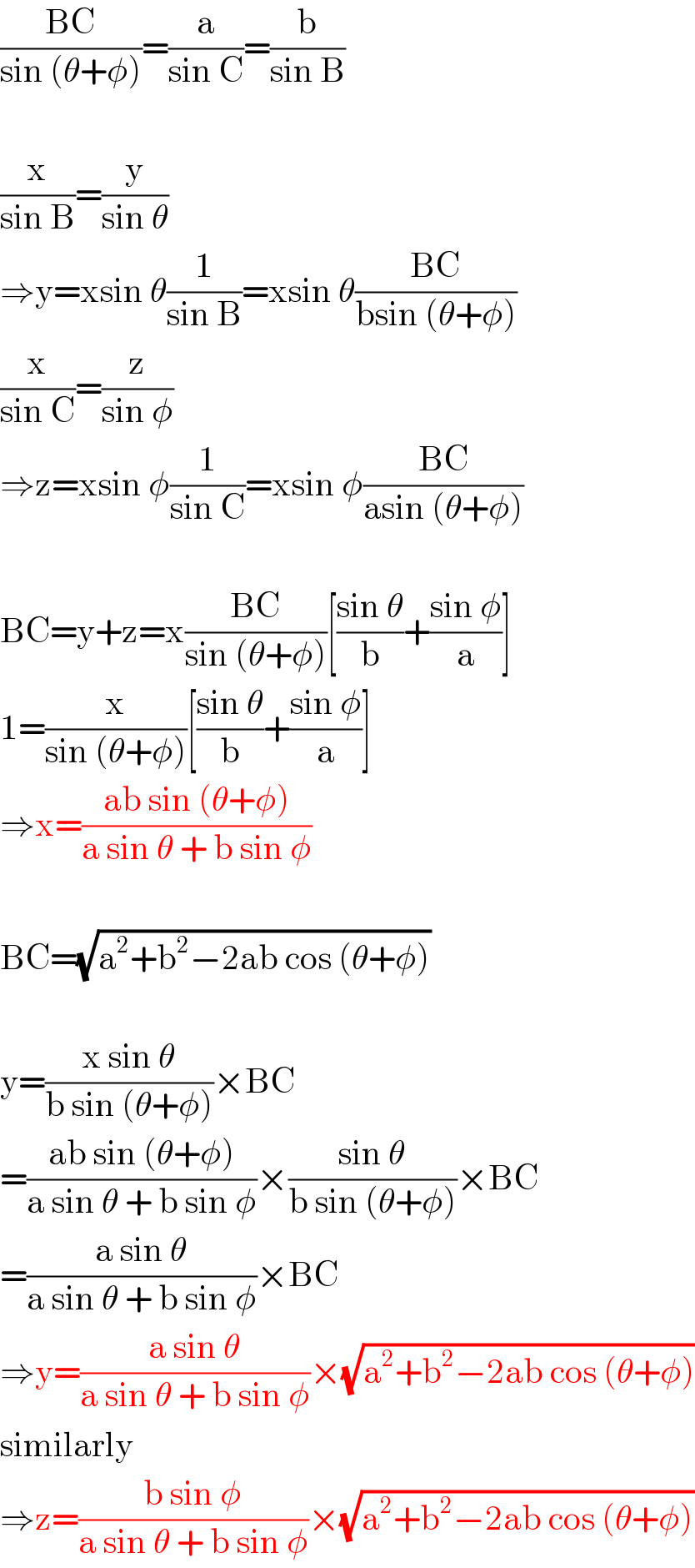 ((BC)/(sin (θ+φ)))=(a/(sin C))=(b/(sin B))    (x/(sin B))=(y/(sin θ))  ⇒y=xsin θ(1/(sin B))=xsin θ((BC)/(bsin (θ+φ)))  (x/(sin C))=(z/(sin φ))  ⇒z=xsin φ(1/(sin C))=xsin φ((BC)/(asin (θ+φ)))    BC=y+z=x((BC)/(sin (θ+φ)))[((sin θ)/b)+((sin φ)/a)]  1=(x/(sin (θ+φ)))[((sin θ)/b)+((sin φ)/a)]  ⇒x=((ab sin (θ+φ))/(a sin θ + b sin φ))    BC=(√(a^2 +b^2 −2ab cos (θ+φ)))    y=((x sin θ)/(b sin (θ+φ)))×BC  =((ab sin (θ+φ))/(a sin θ + b sin φ))×((sin θ)/(b sin (θ+φ)))×BC  =((a sin θ)/(a sin θ + b sin φ))×BC  ⇒y=((a sin θ)/(a sin θ + b sin φ))×(√(a^2 +b^2 −2ab cos (θ+φ)))  similarly  ⇒z=((b sin φ)/(a sin θ + b sin φ))×(√(a^2 +b^2 −2ab cos (θ+φ)))  