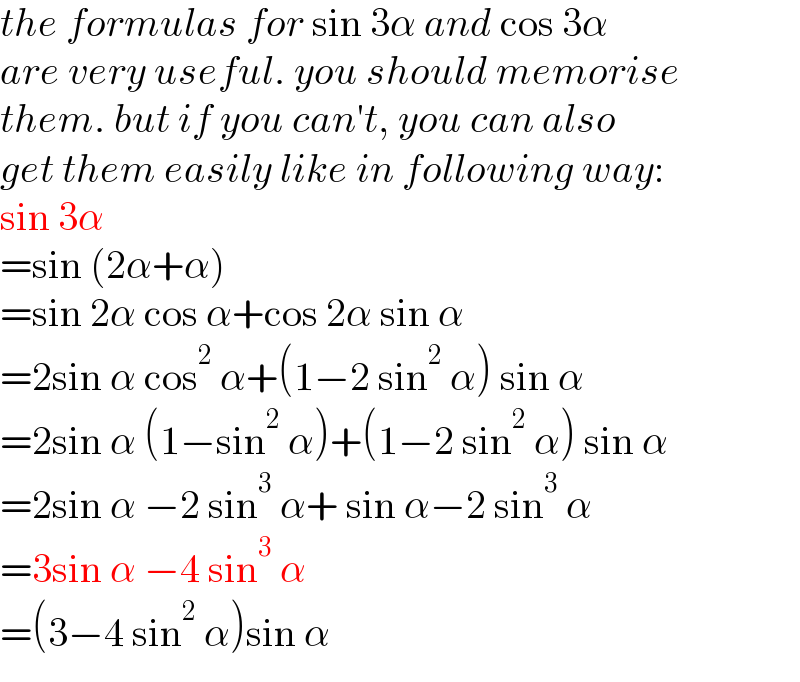 the formulas for sin 3α and cos 3α  are very useful. you should memorise  them. but if you can′t, you can also  get them easily like in following way:  sin 3α  =sin (2α+α)  =sin 2α cos α+cos 2α sin α  =2sin α cos^2  α+(1−2 sin^2  α) sin α  =2sin α (1−sin^2  α)+(1−2 sin^2  α) sin α  =2sin α −2 sin^3  α+ sin α−2 sin^3  α  =3sin α −4 sin^3  α  =(3−4 sin^2  α)sin α  